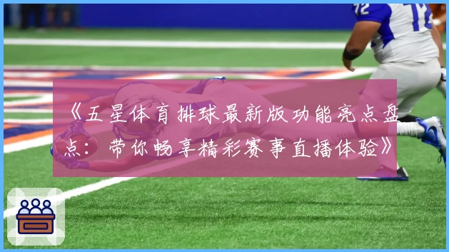 《五星体育排球最新版功能亮点盘点：带你畅享精彩赛事直播体验》