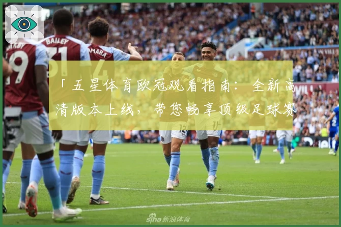 「五星体育欧冠观看指南：全新高清版本上线，带您畅享顶级足球赛事」