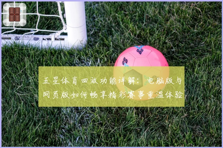 五星体育回放功能详解：电脑版与网页版如何畅享精彩赛事重温体验