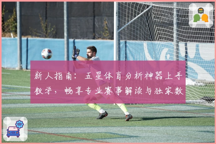 新人指南：五星体育分析神器上手教学，畅享专业赛事解读与独家数据推荐