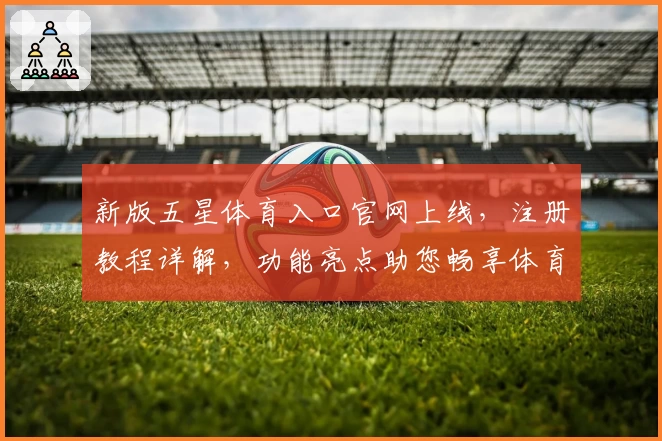 新版五星体育入口官网上线,注册教程详解,功能亮点助您畅享体育新体验