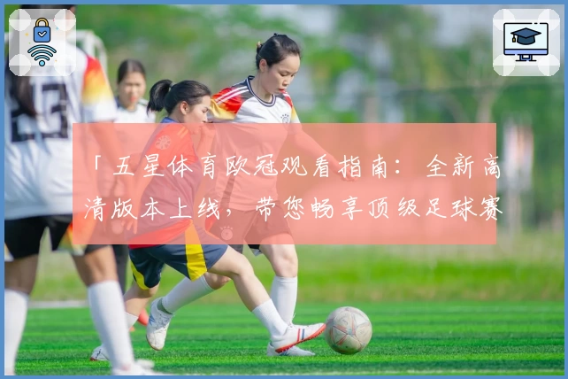 「五星体育欧冠观看指南：全新高清版本上线，带您畅享顶级足球赛事」