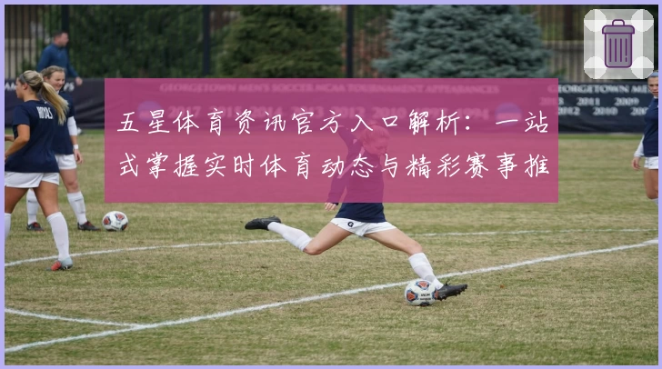 五星体育资讯官方入口解析：一站式掌握实时体育动态与精彩赛事推荐