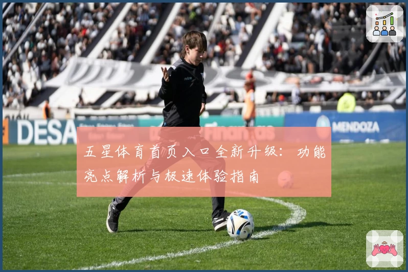 五星体育首页入口全新升级：功能亮点解析与极速体验指南