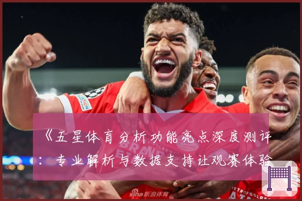 《五星体育分析功能亮点深度测评：专业解析与数据支持让观赛体验更精彩》