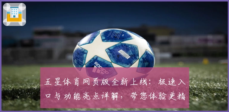 五星体育网页版全新上线：极速入口与功能亮点详解，带您体验更精彩的体育世界