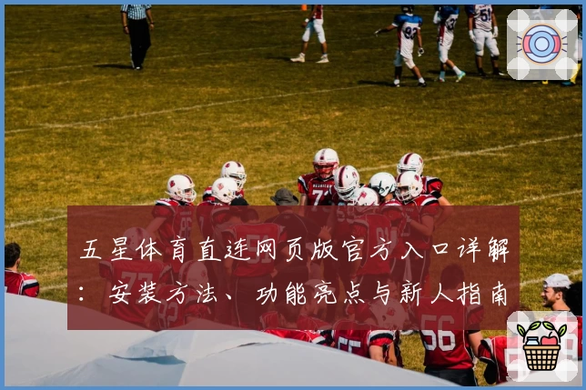 五星体育直连网页版官方入口详解：安装方法、功能亮点与新人指南全解析