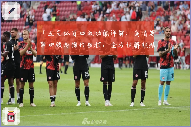 「五星体育回放功能详解：高清赛事回顾与操作教程，全方位解锁精彩瞬间」