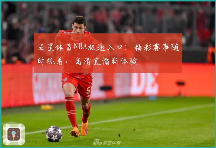五星体育NBA极速入口：精彩赛事随时观看，高清直播新体验