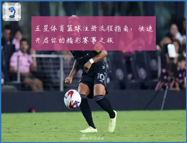 五星体育篮球注册流程指南,快速开启你的精彩赛事之旅