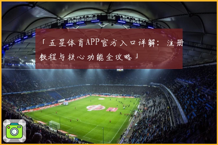 「五星体育APP官方入口详解：注册教程与核心功能全攻略」