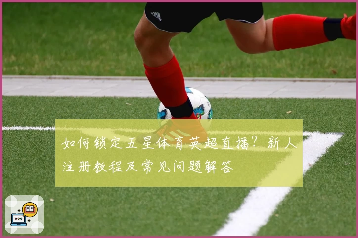 如何锁定五星体育英超直播？新人注册教程及常见问题解答