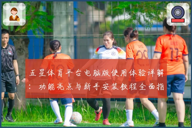五星体育平台电脑版使用体验详解:功能亮点与新手安装教程全面指南