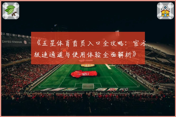 《五星体育首页入口全攻略：官方极速通道与使用体验全面解析》