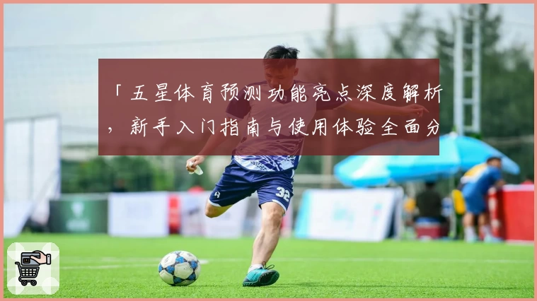 「五星体育预测功能亮点深度解析，新手入门指南与使用体验全面分享」