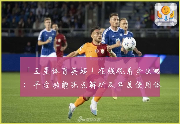 「五星体育英超」在线观看全攻略：平台功能亮点解析及年度使用体验分享