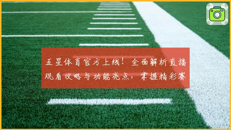 五星体育官方上线！全面解析直播观看攻略与功能亮点，掌握精彩赛事不容错过