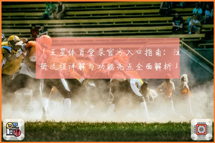 「五星体育登录官方入口指南：注册流程详解与功能亮点全面解析」
