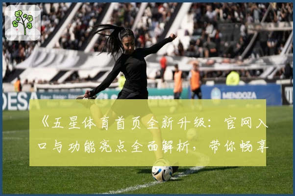 《五星体育首页全新升级：官网入口与功能亮点全面解析，带你畅享高清赛事体验》