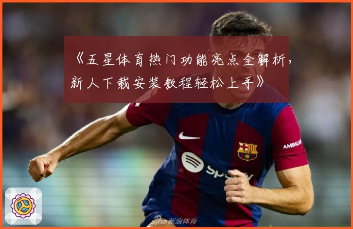 《五星体育热门功能亮点全解析，新人下载安装教程轻松上手》