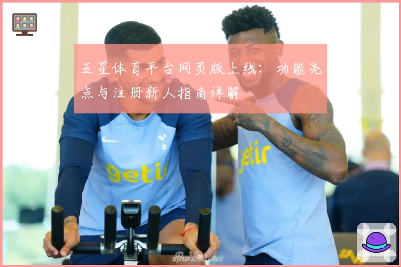 五星体育平台网页版上线：功能亮点与注册新人指南详解