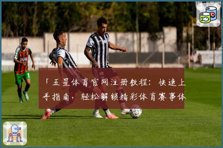「五星体育官网注册教程：快速上手指南，轻松解锁精彩体育赛事体验」