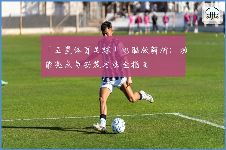 「五星体育足球」电脑版解析：功能亮点与安装方法全指南