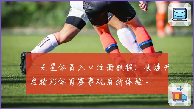 「五星体育入口注册教程：快速开启精彩体育赛事观看新体验」