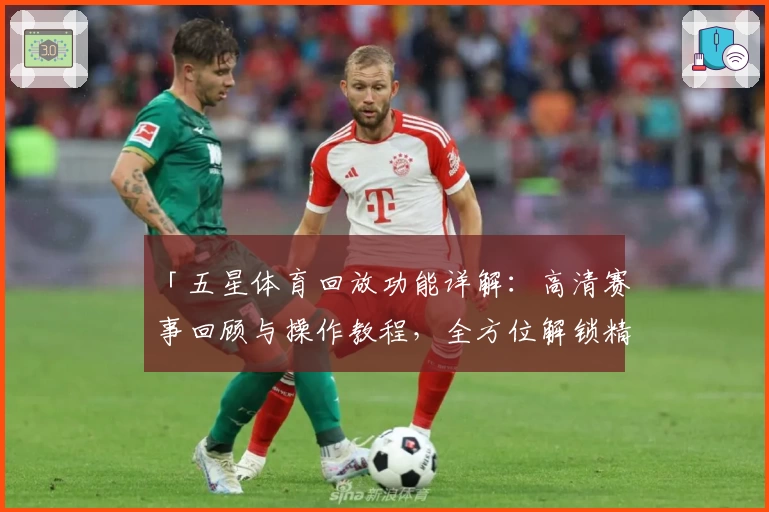 「五星体育回放功能详解：高清赛事回顾与操作教程，全方位解锁精彩瞬间」