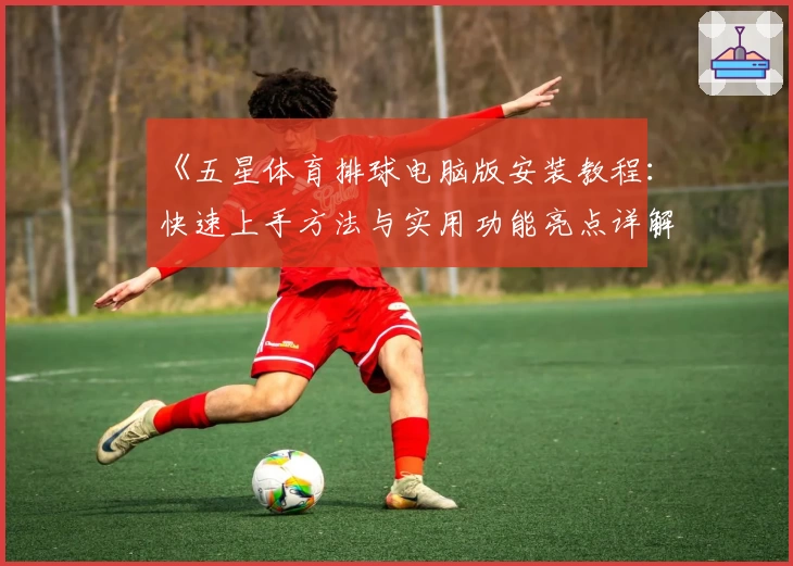 《五星体育排球电脑版安装教程：快速上手方法与实用功能亮点详解》