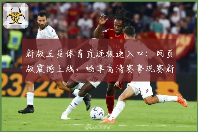 新版五星体育直连极速入口：网页版震撼上线，畅享高清赛事观赛新体验