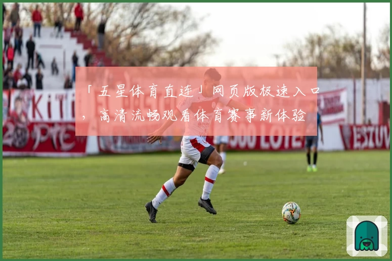 「五星体育直连」网页版极速入口，高清流畅观看体育赛事新体验