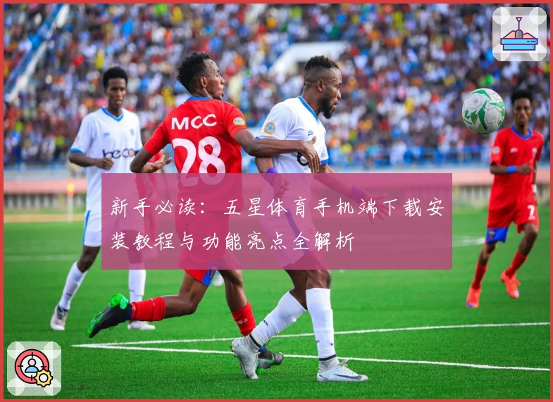 新手必读：五星体育手机端下载安装教程与功能亮点全解析