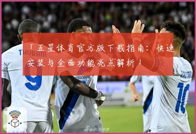 「五星体育官方版下载指南：快速安装与全面功能亮点解析」