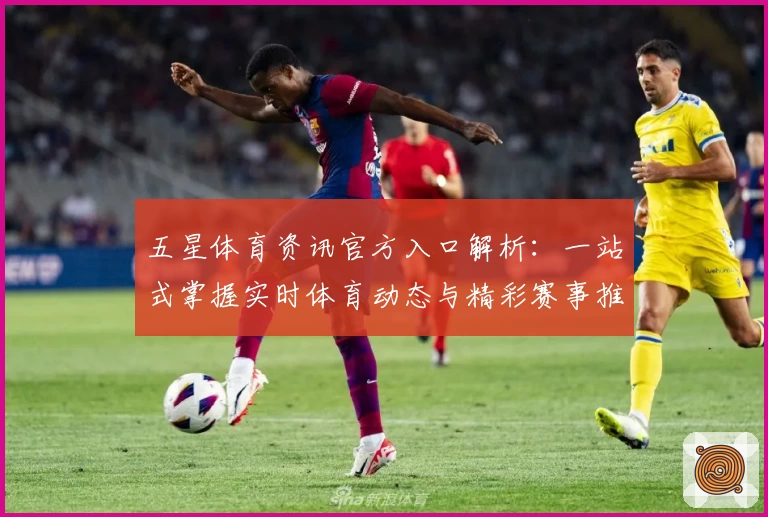 五星体育资讯官方入口解析：一站式掌握实时体育动态与精彩赛事推荐