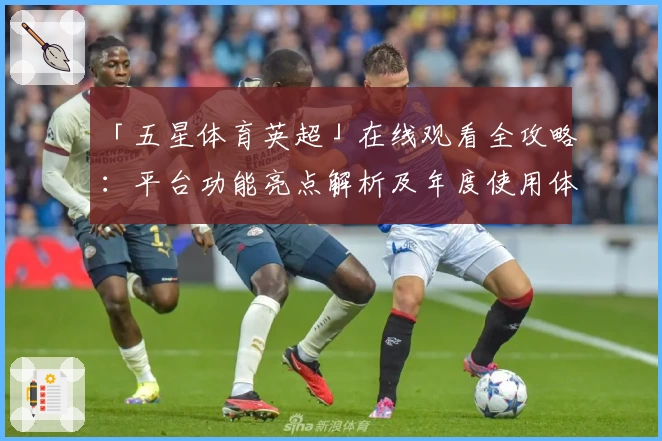 「五星体育英超」在线观看全攻略：平台功能亮点解析及年度使用体验分享