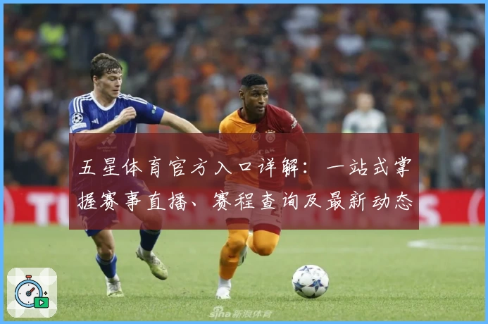 五星体育官方入口详解：一站式掌握赛事直播、赛程查询及最新动态使用指南