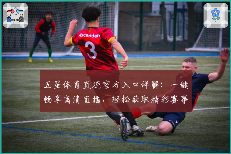 五星体育直连官方入口详解：一键畅享高清直播，轻松获取精彩赛事