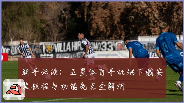 新手必读：五星体育手机端下载安装教程与功能亮点全解析