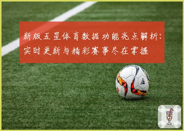 新版五星体育数据功能亮点解析：实时更新与精彩赛事尽在掌握