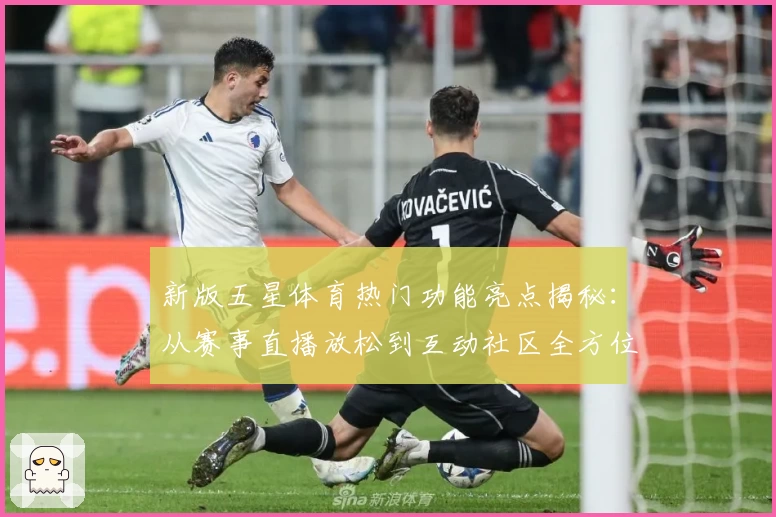 新版五星体育热门功能亮点揭秘：从赛事直播放松到互动社区全方位体验