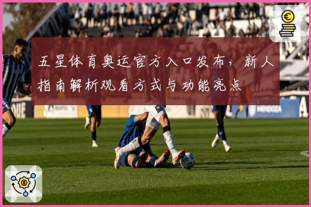 五星体育奥运官方入口发布,新人指南解析观看方式与功能亮点
