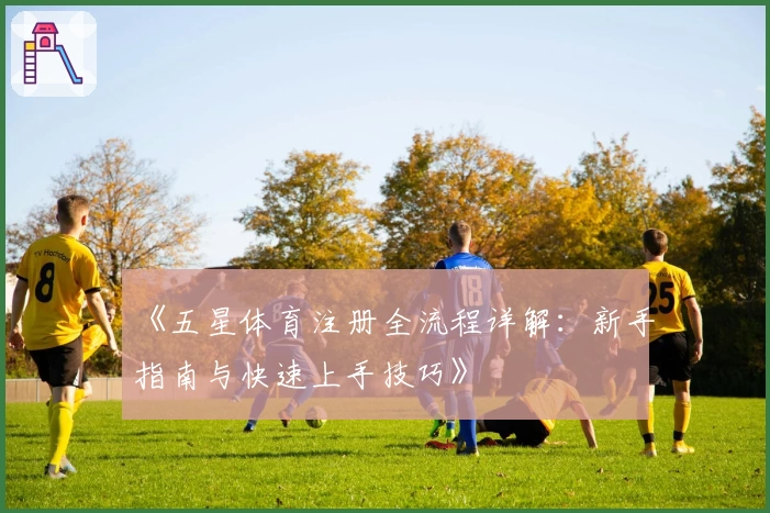 《五星体育注册全流程详解：新手指南与快速上手技巧》