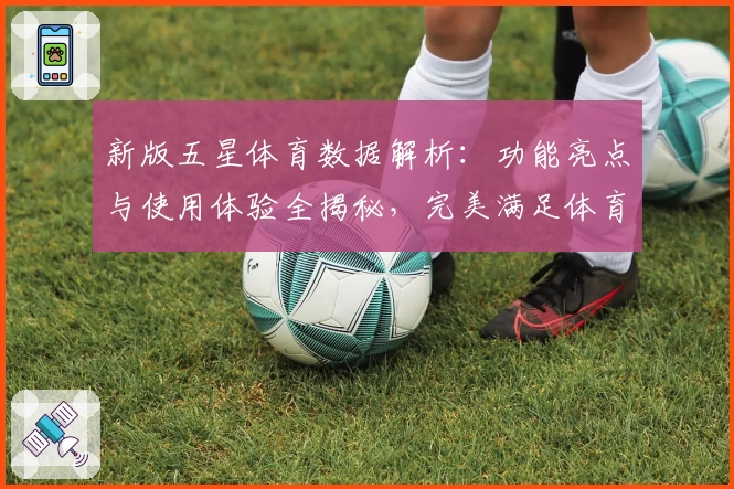 新版五星体育数据解析:功能亮点与使用体验全揭秘,完美满足体育迷需求