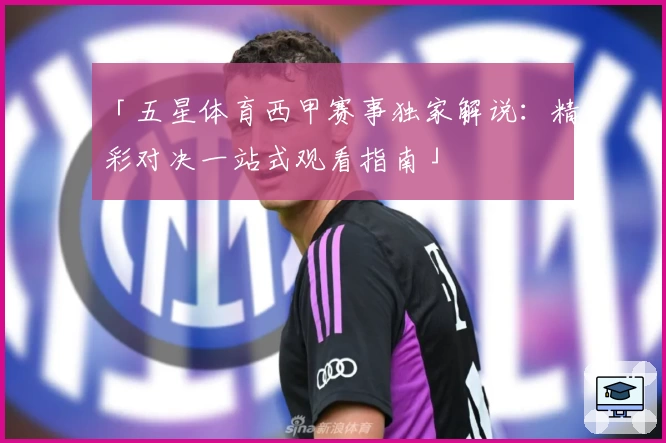 「五星体育西甲赛事独家解说：精彩对决一站式观看指南」
