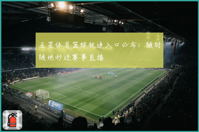 五星体育篮球极速入口公布，随时随地秒连赛事直播
